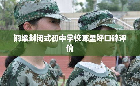 铜梁封闭式初中学校哪里好口碑评价