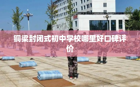 铜梁封闭式初中学校哪里好口碑评价
