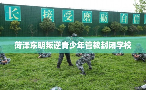 菏泽东明叛逆青少年管教封闭学校