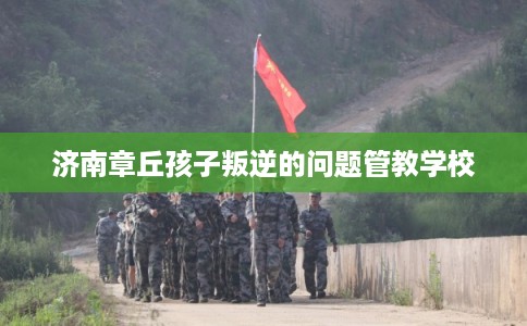 济南章丘孩子叛逆的问题管教学校