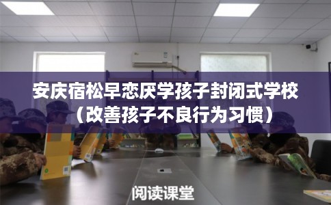 安庆宿松早恋厌学孩子封闭式学校（改善孩子不良行为习惯）