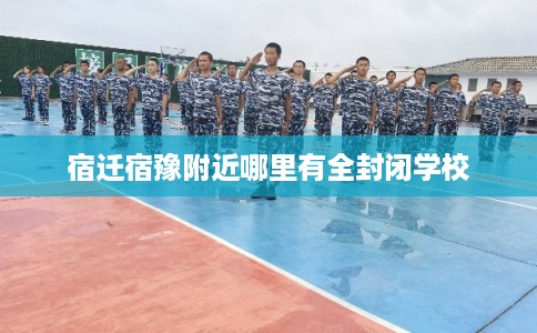 宿迁宿豫附近哪里有全封闭学校