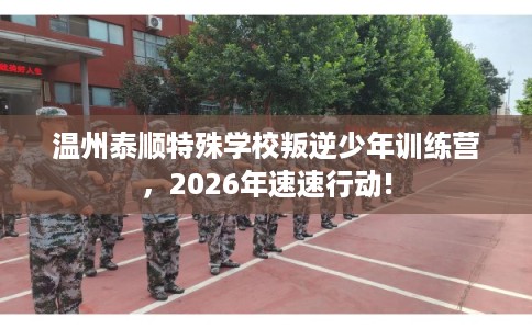 温州泰顺特殊学校叛逆少年训练营，2026年速速行动!