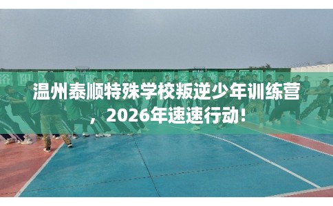 温州泰顺特殊学校叛逆少年训练营，2026年速速行动!