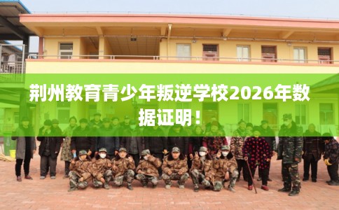 荆州教育青少年叛逆学校2026年数据证明！