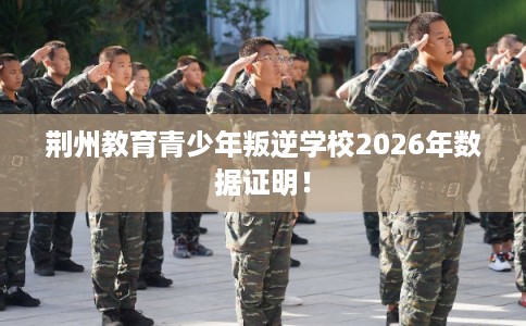 荆州教育青少年叛逆学校2026年数据证明！