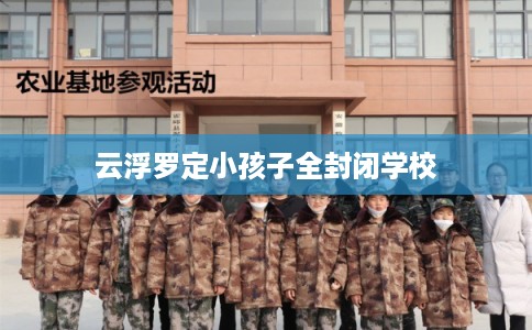 云浮罗定小孩子全封闭学校 云浮罗定小孩子全封闭学校