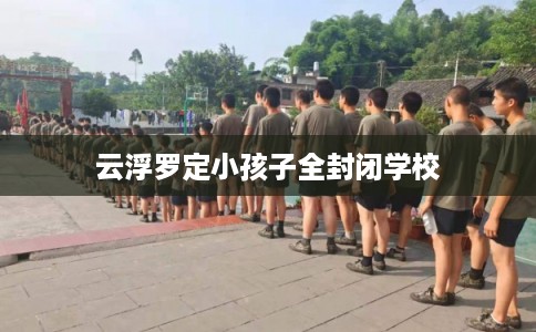 云浮罗定小孩子全封闭学校