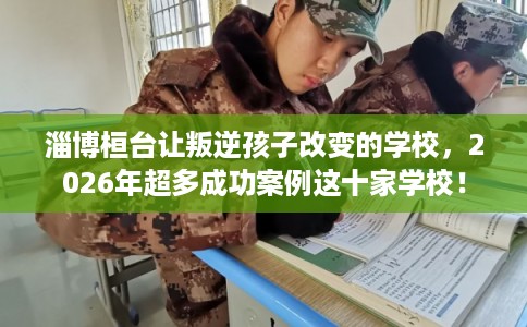 淄博桓台让叛逆孩子改变的学校,2026年超多成功案例这十家学校! 淄博桓台让叛逆孩子改变的学校,2026年超多成功案例这十家学校!