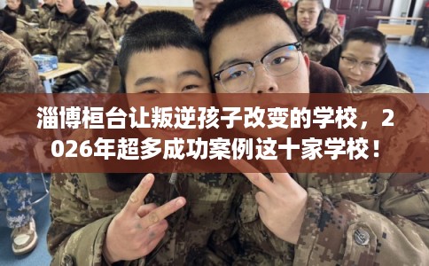 淄博桓台让叛逆孩子改变的学校,2026年超多成功案例这十家学校! 淄博桓台让叛逆孩子改变的学校,2026年超多成功案例这十家学校!