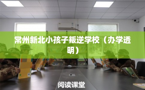 常州新北小孩子叛逆学校(办学透明) 常州新北小孩子叛逆学校(办学透明)