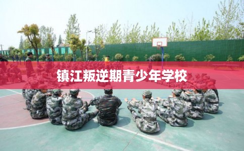 镇江叛逆期青少年学校 镇江叛逆期青少年学校