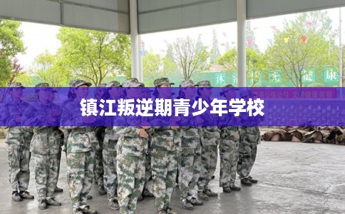 镇江叛逆期青少年学校