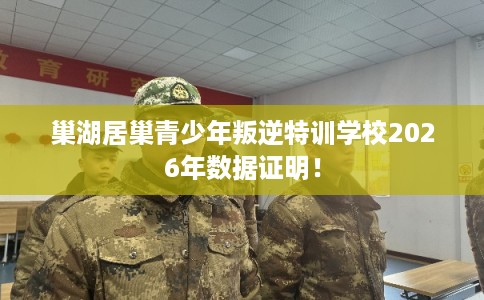 巢湖居巢青少年叛逆特训学校2026年数据证明! 巢湖居巢青少年叛逆特训学校2026年数据证明!