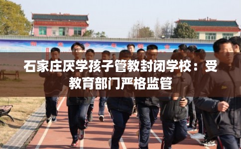 石家庄厌学孩子管教封闭学校：受教育部门严格监管