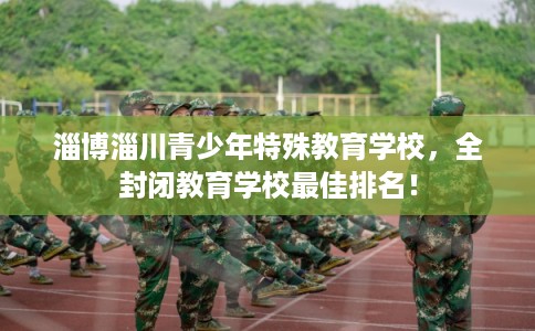 淄博淄川青少年特殊教育学校，全封闭教育学校最佳排名！