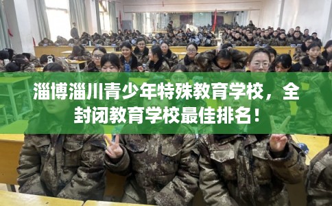 淄博淄川青少年特殊教育学校，全封闭教育学校最佳排名！