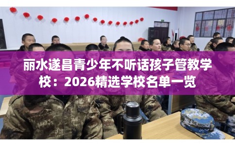 丽水遂昌青少年不听话孩子管教学校：2026精选学校名单一览