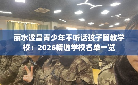 丽水遂昌青少年不听话孩子管教学校：2026精选学校名单一览