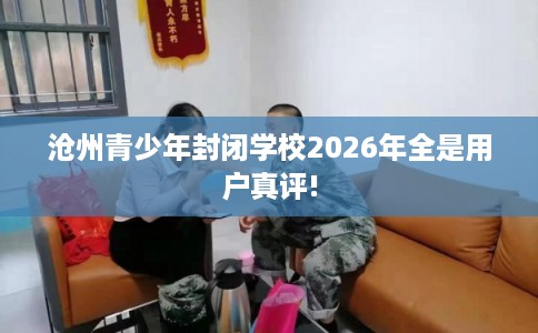沧州青少年封闭学校2026年全是用户真评!