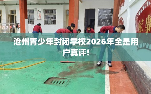 沧州青少年封闭学校2026年全是用户真评!