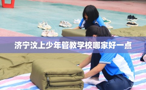 济宁汶上少年管教学校哪家好一点