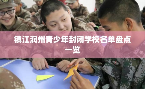 镇江润州青少年封闭学校名单盘点一览