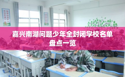 嘉兴南湖问题少年全封闭学校名单盘点一览 嘉兴南湖问题少年全封闭学校名单盘点一览