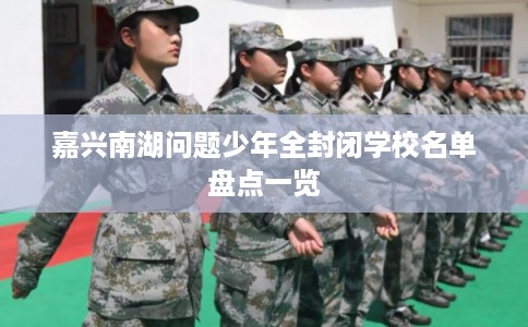嘉兴南湖问题少年全封闭学校名单盘点一览 嘉兴南湖问题少年全封闭学校名单盘点一览