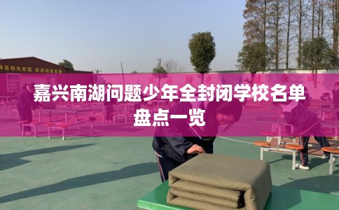 嘉兴南湖问题少年全封闭学校名单盘点一览 嘉兴南湖问题少年全封闭学校名单盘点一览