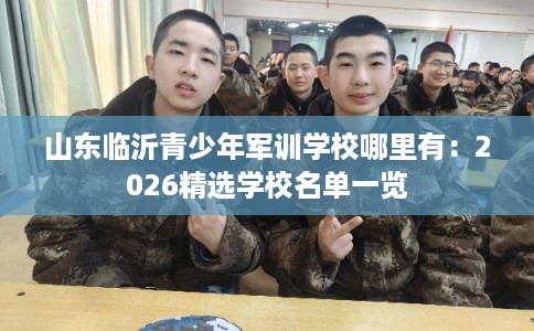 山东临沂青少年军训学校哪里有:2026精选学校名单一览 山东临沂青少年军训学校哪里有:2026精选学校名单一览