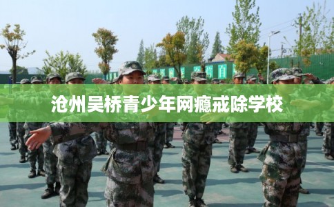 沧州吴桥青少年网瘾戒除学校 沧州吴桥青少年网瘾戒除学校
