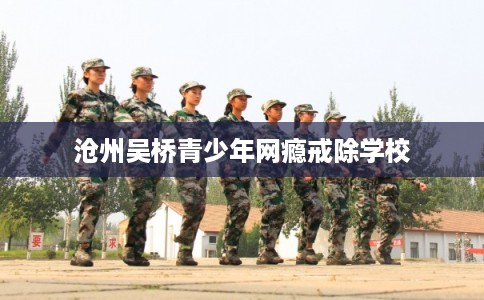 沧州吴桥青少年网瘾戒除学校 沧州吴桥青少年网瘾戒除学校