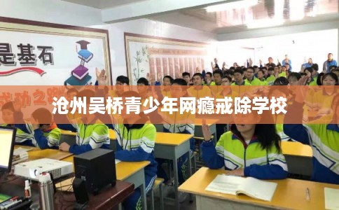 沧州吴桥青少年网瘾戒除学校 沧州吴桥青少年网瘾戒除学校