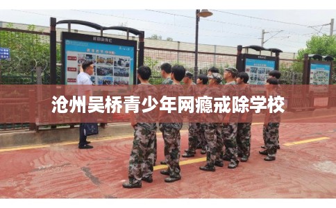 沧州吴桥青少年网瘾戒除学校
