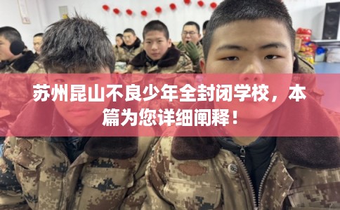 苏州昆山不良少年全封闭学校，本篇为您详细阐释！