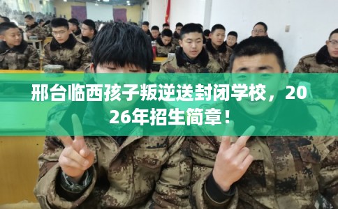 邢台临西孩子叛逆送封闭学校，2026年招生简章！