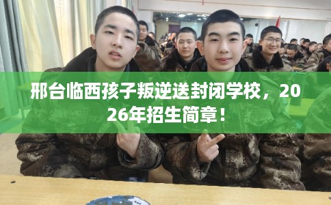 邢台临西孩子叛逆送封闭学校，2026年招生简章！