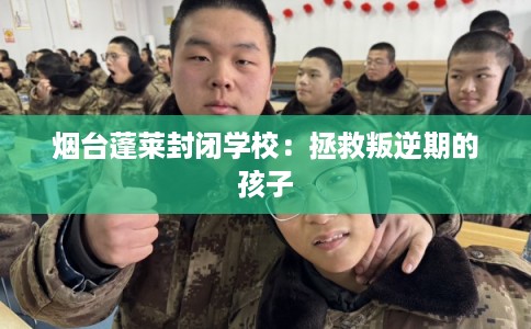 烟台蓬莱封闭学校：拯救叛逆期的孩子