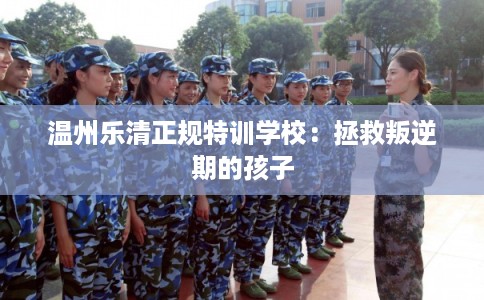 温州乐清正规特训学校:拯救叛逆期的孩子 温州乐清正规特训学校:拯救叛逆期的孩子