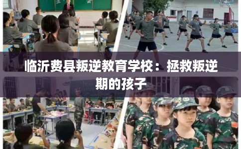 临沂费县叛逆教育学校:拯救叛逆期的孩子 临沂费县叛逆教育学校:拯救叛逆期的孩子
