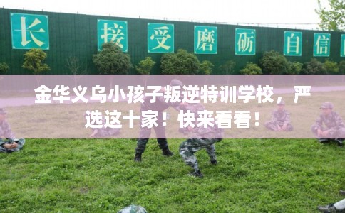 金华义乌小孩子叛逆特训学校,严选这十家!快来看看! 金华义乌小孩子叛逆特训学校,严选这十家!快来看看!