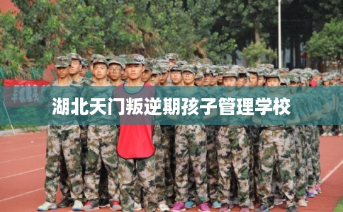 湖北天门叛逆期孩子管理学校 湖北天门叛逆期孩子管理学校