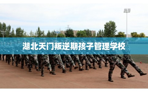 湖北天门叛逆期孩子管理学校 湖北天门叛逆期孩子管理学校