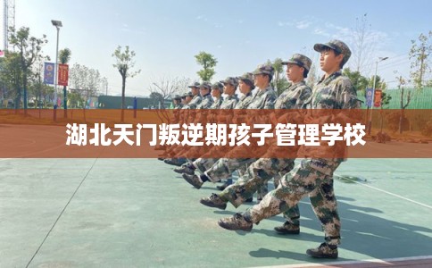 湖北天门叛逆期孩子管理学校