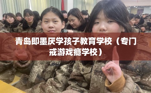 青岛即墨厌学孩子教育学校(专门戒游戏瘾学校) 青岛即墨厌学孩子教育学校(专门戒游戏瘾学校)