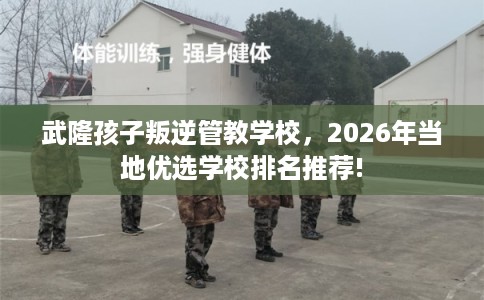 武隆孩子叛逆管教学校，2026年当地优选学校排名推荐!