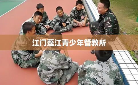 江门蓬江青少年管教所 江门蓬江青少年管教所