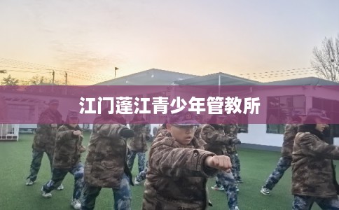 江门蓬江青少年管教所 江门蓬江青少年管教所