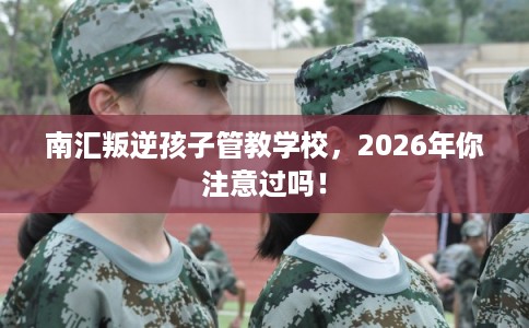 南汇叛逆孩子管教学校，2026年你注意过吗！